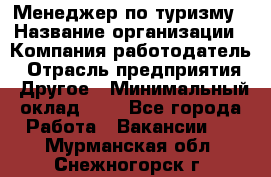 Менеджер по туризму › Название организации ­ Компания-работодатель › Отрасль предприятия ­ Другое › Минимальный оклад ­ 1 - Все города Работа » Вакансии   . Мурманская обл.,Снежногорск г.